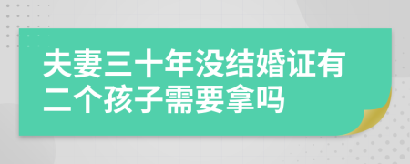 夫妻三十年没结婚证有二个孩子需要拿吗