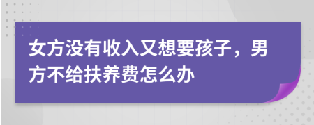 女方没有收入又想要孩子，男方不给扶养费怎么办