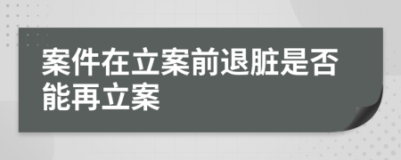 案件在立案前退脏是否能再立案