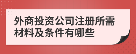 外商投资公司注册所需材料及条件有哪些