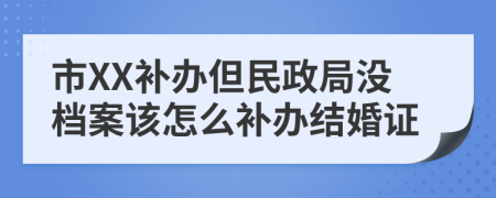 市XX补办但民政局没档案该怎么补办结婚证