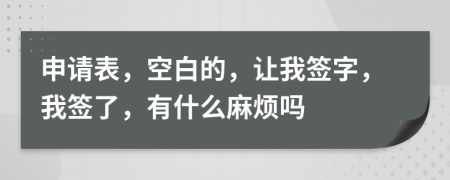 申请表，空白的，让我签字，我签了，有什么麻烦吗