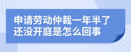 申请劳动仲裁一年半了还没开庭是怎么回事