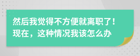 然后我觉得不方便就离职了！现在，这种情况我该怎么办