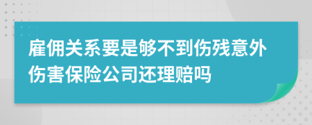 雇佣关系要是够不到伤残意外伤害保险公司还理赔吗