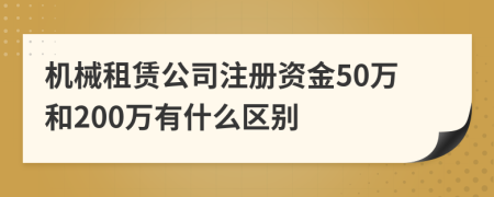 机械租赁公司注册资金50万和200万有什么区别