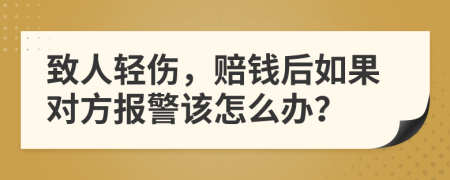 致人轻伤，赔钱后如果对方报警该怎么办？