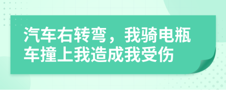 汽车右转弯，我骑电瓶车撞上我造成我受伤