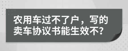 农用车过不了户，写的卖车协议书能生效不？