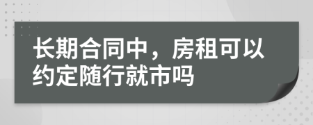 长期合同中，房租可以约定随行就市吗