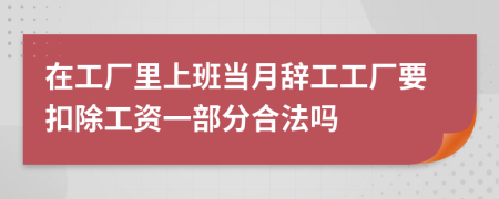 在工厂里上班当月辞工工厂要扣除工资一部分合法吗