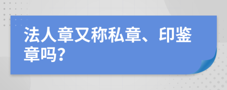 法人章又称私章、印鉴章吗？