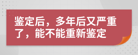 鉴定后，多年后又严重了，能不能重新鉴定