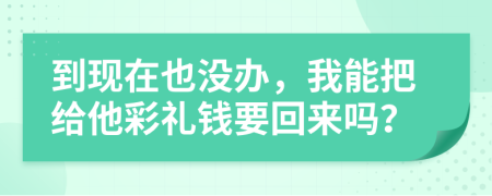 到现在也没办，我能把给他彩礼钱要回来吗？