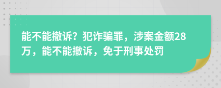 能不能撤诉？犯诈骗罪，涉案金额28万，能不能撤诉，免于刑事处罚