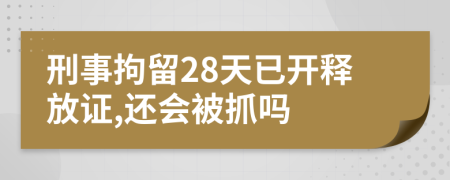 刑事拘留28天已开释放证,还会被抓吗