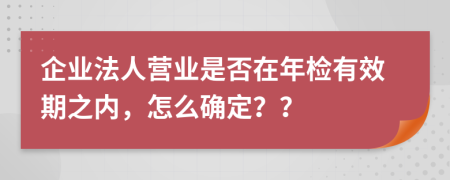 企业法人营业是否在年检有效期之内，怎么确定？？