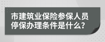 市建筑业保险参保人员停保办理条件是什么？