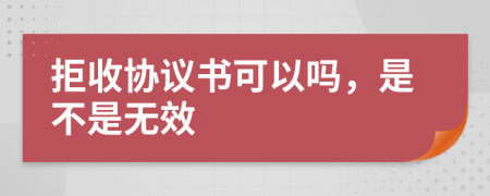 拒收协议书可以吗，是不是无效