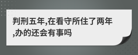 判刑五年,在看守所住了两年,办的还会有事吗