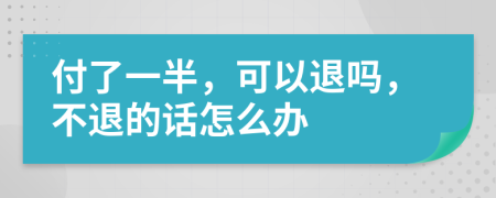 付了一半，可以退吗，不退的话怎么办