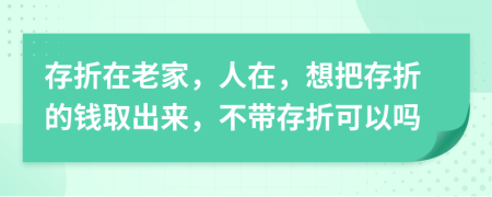 存折在老家，人在，想把存折的钱取出来，不带存折可以吗