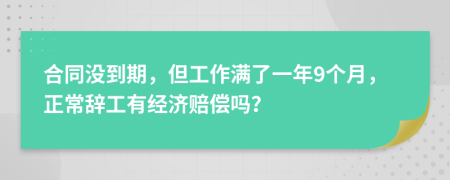 合同没到期，但工作满了一年9个月，正常辞工有经济赔偿吗？