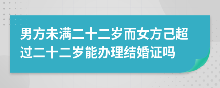 男方未满二十二岁而女方己超过二十二岁能办理结婚证吗