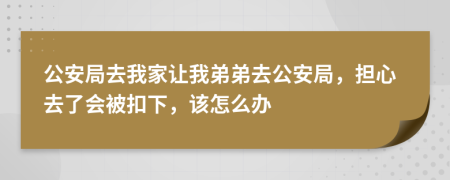 公安局去我家让我弟弟去公安局，担心去了会被扣下，该怎么办