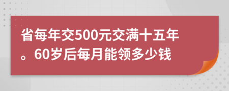 省每年交500元交满十五年。60岁后每月能领多少钱