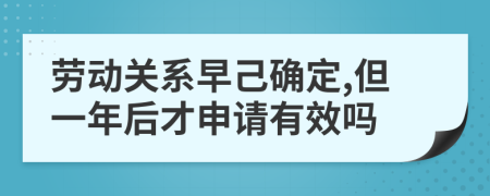 劳动关系早己确定,但一年后才申请有效吗