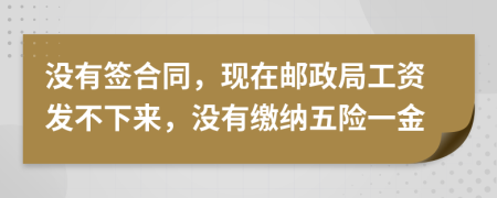 没有签合同，现在邮政局工资发不下来，没有缴纳五险一金