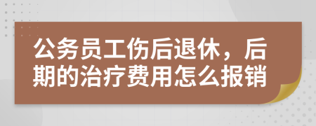 公务员工伤后退休，后期的治疗费用怎么报销