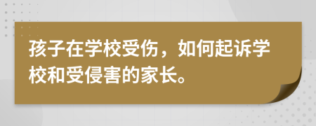 孩子在学校受伤，如何起诉学校和受侵害的家长。