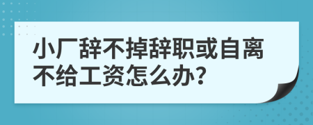 小厂辞不掉辞职或自离不给工资怎么办？