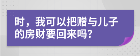 时，我可以把赠与儿子的房财要回来吗？