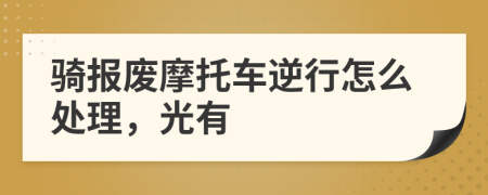 骑报废摩托车逆行怎么处理，光有