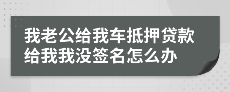 我老公给我车抵押贷款给我我没签名怎么办