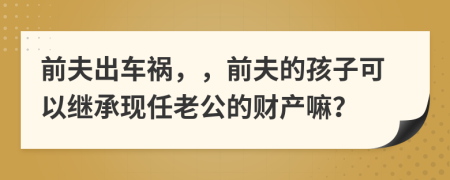 前夫出车祸，，前夫的孩子可以继承现任老公的财产嘛？