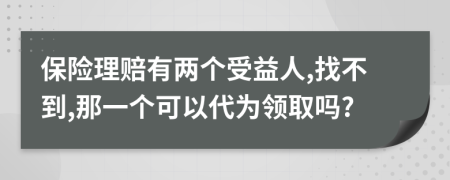 保险理赔有两个受益人,找不到,那一个可以代为领取吗?