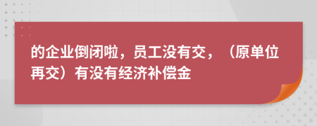 的企业倒闭啦，员工没有交，（原单位再交）有没有经济补偿金