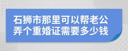 石狮市那里可以帮老公弄个重婚证需要多少钱