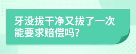 牙没拔干净又拔了一次能要求赔偿吗？