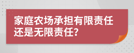 家庭农场承担有限责任还是无限责任？