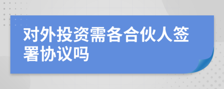 对外投资需各合伙人签署协议吗