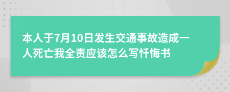 本人于7月10日发生交通事故造成一人死亡我全责应该怎么写忏悔书