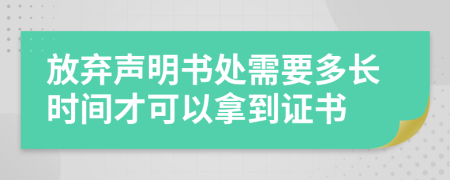 放弃声明书处需要多长时间才可以拿到证书