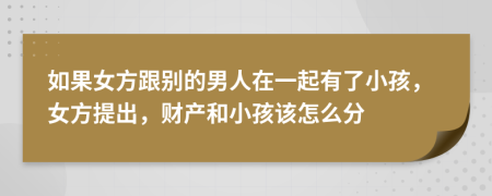 如果女方跟别的男人在一起有了小孩，女方提出，财产和小孩该怎么分