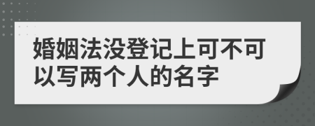 婚姻法没登记上可不可以写两个人的名字