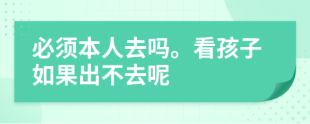 必须本人去吗。看孩子如果出不去呢